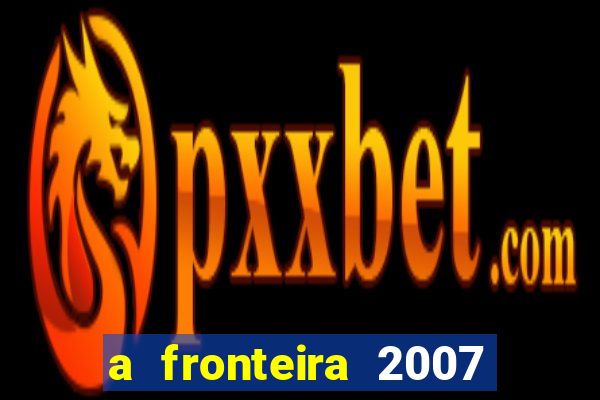 a fronteira 2007 filme completo dublado